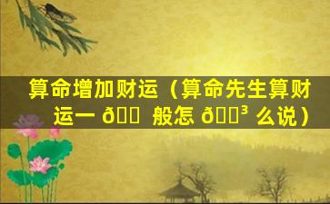 算命增加财运（算命先生算财运一 🐠 般怎 🐳 么说）